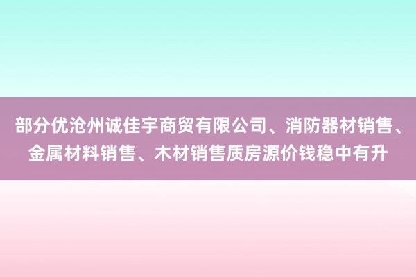 部分优沧州诚佳宇商贸有限公司、消防器材销售、金属材料销售、木材销售质房源价钱稳中有升